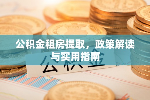 卢龙公积金租房提取，政策解读与实用指南