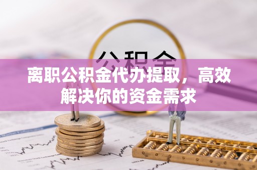 卢龙离职公积金代办提取，高效解决你的资金需求