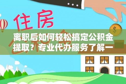 卢龙离职后如何轻松搞定公积金提取？专业代办服务了解一下
