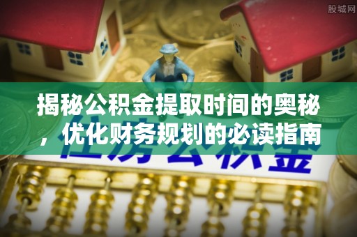 卢龙揭秘公积金提取时间的奥秘，优化财务规划的必读指南