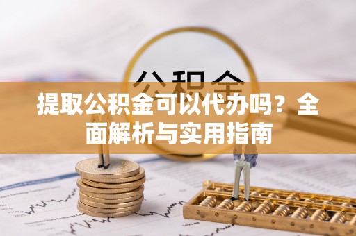 卢龙提取公积金可以代办吗？全面解析与实用指南
