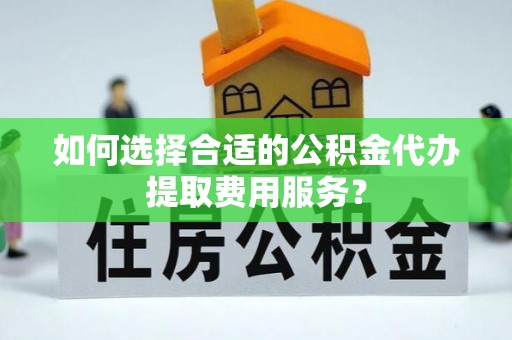 卢龙如何选择合适的公积金代办提取费用服务？