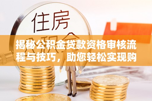 卢龙揭秘公积金贷款资格审核流程与技巧，助您轻松实现购房梦想