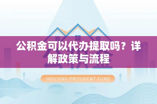 卢龙公积金可以代办提取吗？详解政策与流程