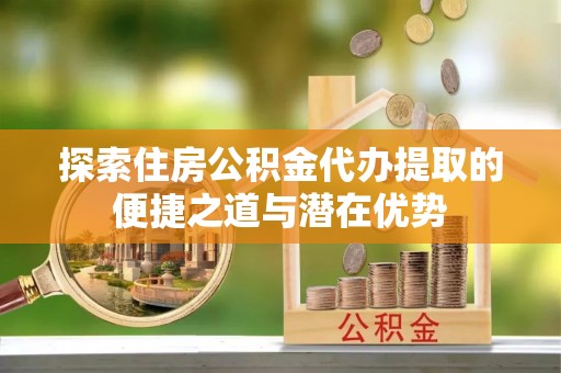 卢龙探索住房公积金代办提取的便捷之道与潜在优势
