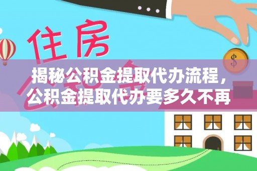 卢龙揭秘公积金提取代办流程，公积金提取代办要多久不再迷茫