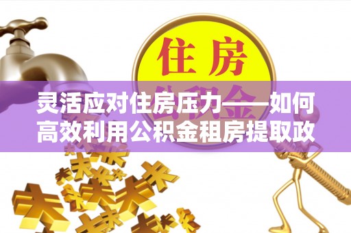 卢龙灵活应对住房压力——如何高效利用公积金租房提取政策