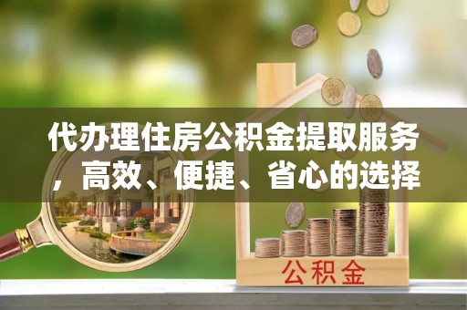 卢龙代办理住房公积金提取服务，高效、便捷、省心的选择