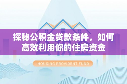 卢龙探秘公积金贷款条件，如何高效利用你的住房资金