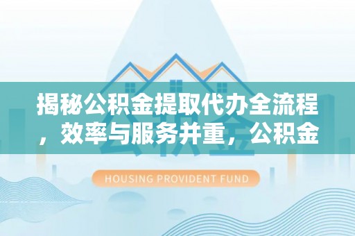 卢龙揭秘公积金提取代办全流程，效率与服务并重，公积金提取代办要多久不再是难题