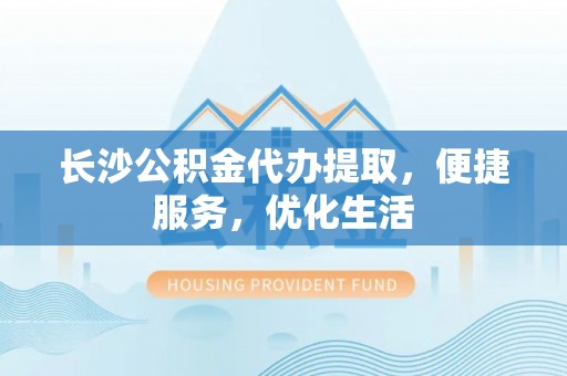 卢龙长沙公积金代办提取，便捷服务，优化生活