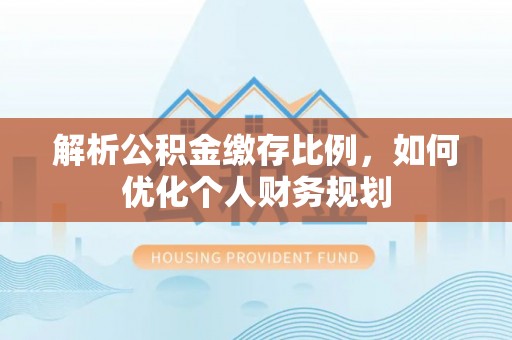 卢龙解析公积金缴存比例，如何优化个人财务规划
