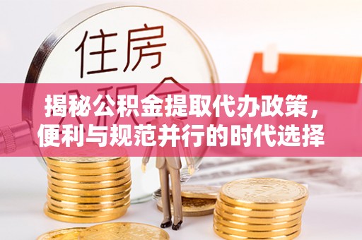 卢龙揭秘公积金提取代办政策，便利与规范并行的时代选择