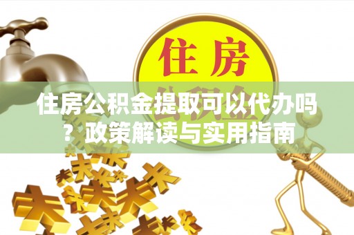 卢龙住房公积金提取可以代办吗？政策解读与实用指南