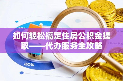 卢龙如何轻松搞定住房公积金提取——代办服务全攻略