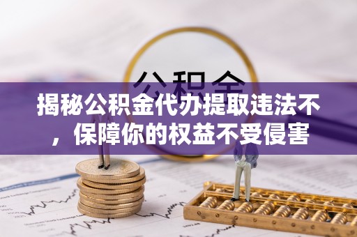 卢龙揭秘公积金代办提取违法不，保障你的权益不受侵害