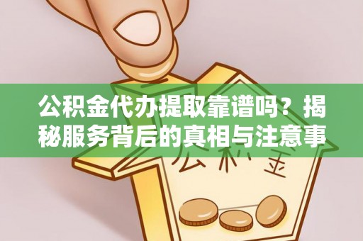 卢龙公积金代办提取靠谱吗？揭秘服务背后的真相与注意事项