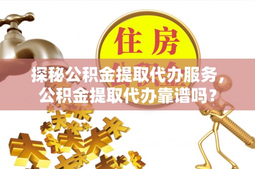 卢龙探秘公积金提取代办服务，公积金提取代办靠谱吗？
