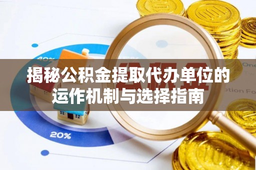 卢龙揭秘公积金提取代办单位的运作机制与选择指南