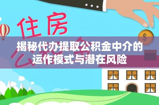 卢龙揭秘代办提取公积金中介的运作模式与潜在风险