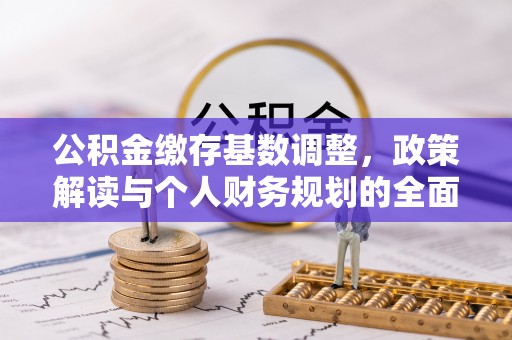 卢龙公积金缴存基数调整，政策解读与个人财务规划的全面分析