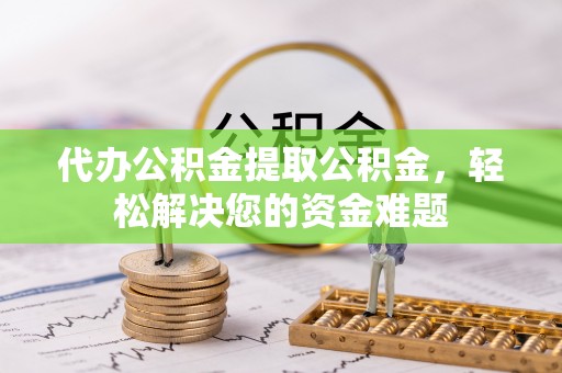 卢龙代办公积金提取公积金，轻松解决您的资金难题
