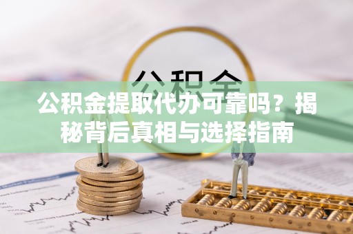 卢龙公积金提取代办可靠吗？揭秘背后真相与选择指南