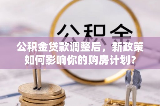 卢龙公积金贷款调整后，新政策如何影响你的购房计划？