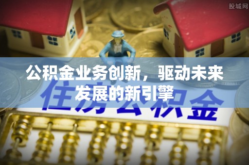 卢龙公积金业务创新，驱动未来发展的新引擎