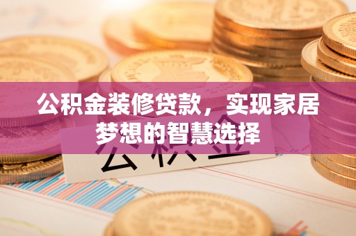卢龙公积金装修贷款，实现家居梦想的智慧选择