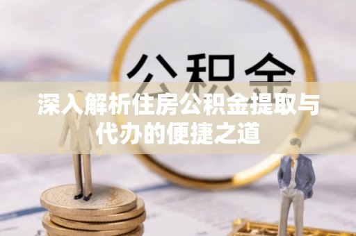 卢龙深入解析住房公积金提取与代办的便捷之道
