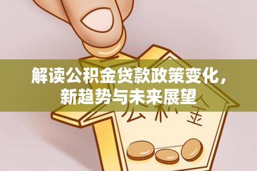 卢龙解读公积金贷款政策变化，新趋势与未来展望