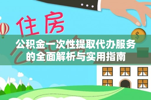 卢龙公积金一次性提取代办服务的全面解析与实用指南
