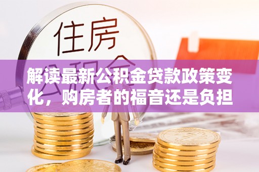 卢龙解读最新公积金贷款政策变化，购房者的福音还是负担？