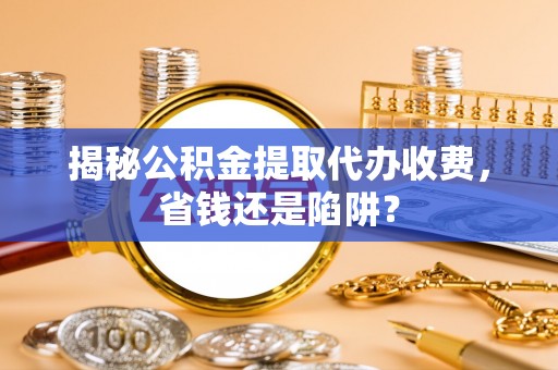 卢龙揭秘公积金提取代办收费，省钱还是陷阱？