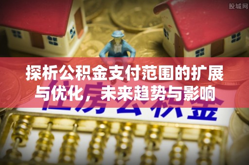 卢龙探析公积金支付范围的扩展与优化，未来趋势与影响