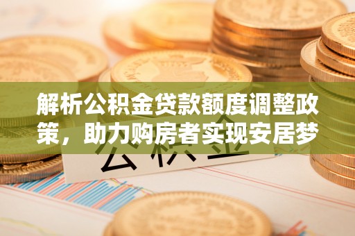 卢龙解析公积金贷款额度调整政策，助力购房者实现安居梦想