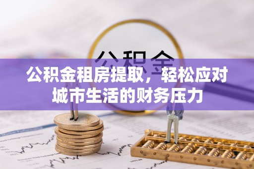卢龙公积金租房提取，轻松应对城市生活的财务压力