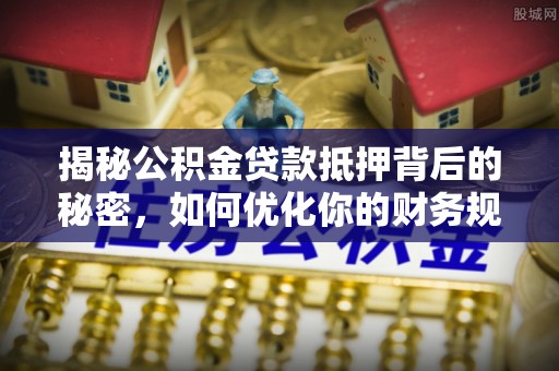 卢龙揭秘公积金贷款抵押背后的秘密，如何优化你的财务规划