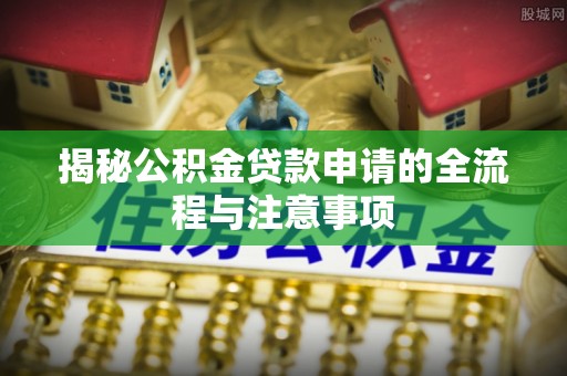 卢龙揭秘公积金贷款申请的全流程与注意事项