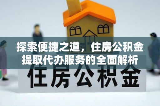 卢龙探索便捷之道，住房公积金提取代办服务的全面解析