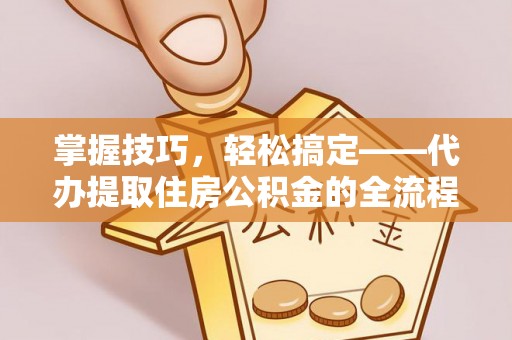 卢龙掌握技巧，轻松搞定——代办提取住房公积金的全流程解析