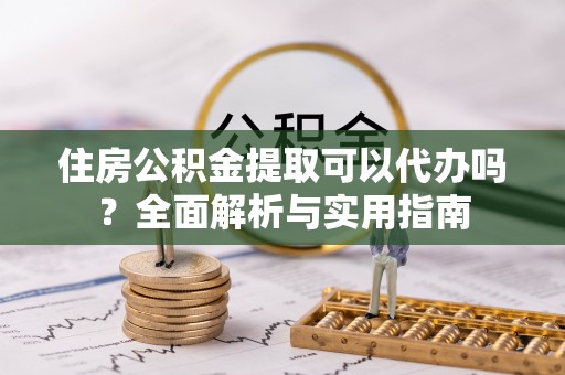 卢龙住房公积金提取可以代办吗？全面解析与实用指南