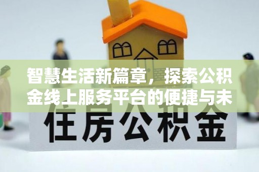 卢龙智慧生活新篇章，探索公积金线上服务平台的便捷与未来