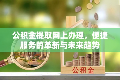 卢龙公积金提取网上办理，便捷服务的革新与未来趋势