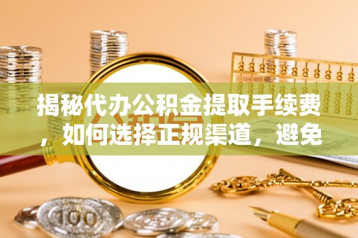 卢龙揭秘代办公积金提取手续费，如何选择正规渠道，避免上当受骗
