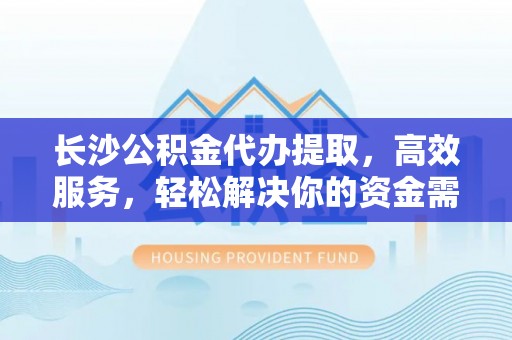 卢龙长沙公积金代办提取，高效服务，轻松解决你的资金需求