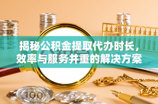 卢龙揭秘公积金提取代办时长，效率与服务并重的解决方案