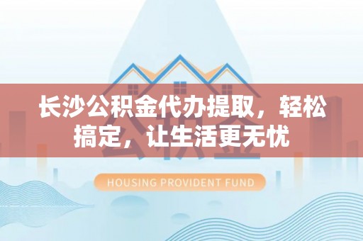 卢龙长沙公积金代办提取，轻松搞定，让生活更无忧