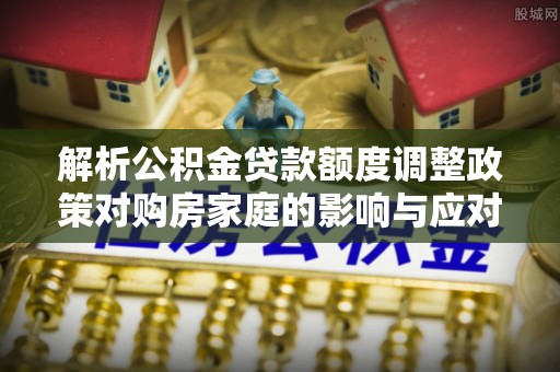 卢龙解析公积金贷款额度调整政策对购房家庭的影响与应对策略